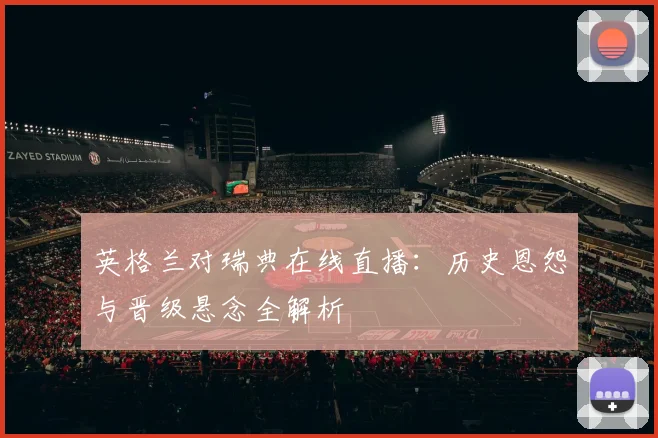 英格兰对瑞典在线直播：历史恩怨与晋级悬念全解析