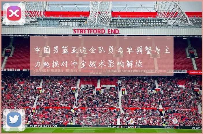 中国男篮亚运会队员名单调整与主力轮换对冲金战术影响解读