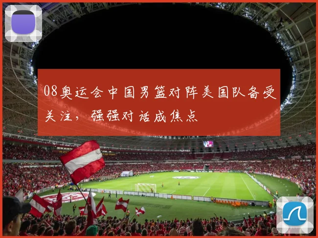 08奥运会中国男篮对阵美国队备受关注，强强对话成焦点