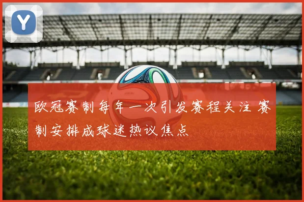 欧冠赛制每年一次引发赛程关注 赛制安排成球迷热议焦点