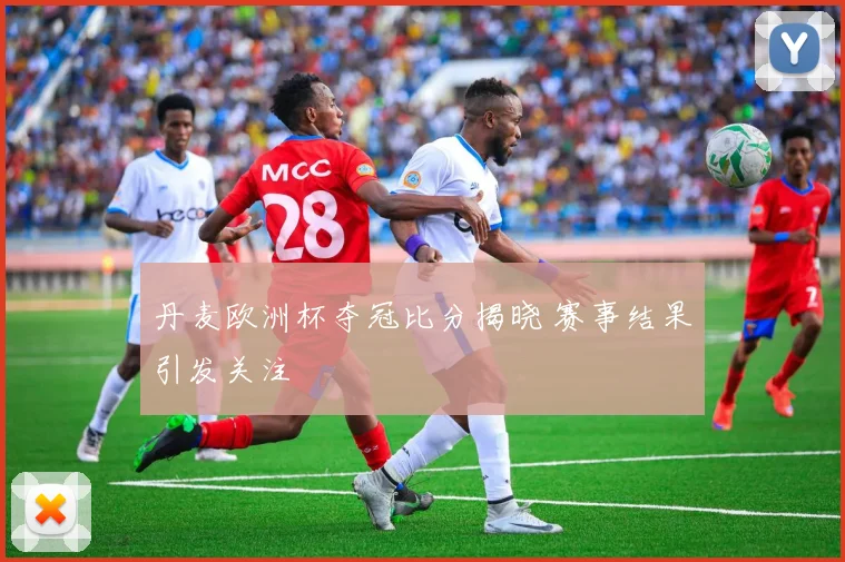 丹麦欧洲杯夺冠比分揭晓 赛事结果引发关注