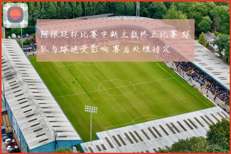 阿根廷杯比赛中断主裁终止比赛 球队与球迷受影响 赛后处理待定