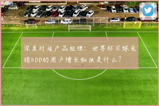 深度对话产品经理：世界杯买球竞猜app的用户增长秘诀是什么？