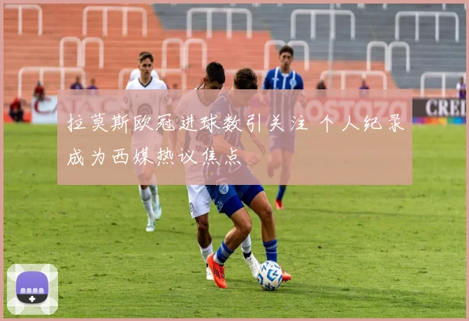 拉莫斯欧冠进球数引关注 个人纪录成为西媒热议焦点
