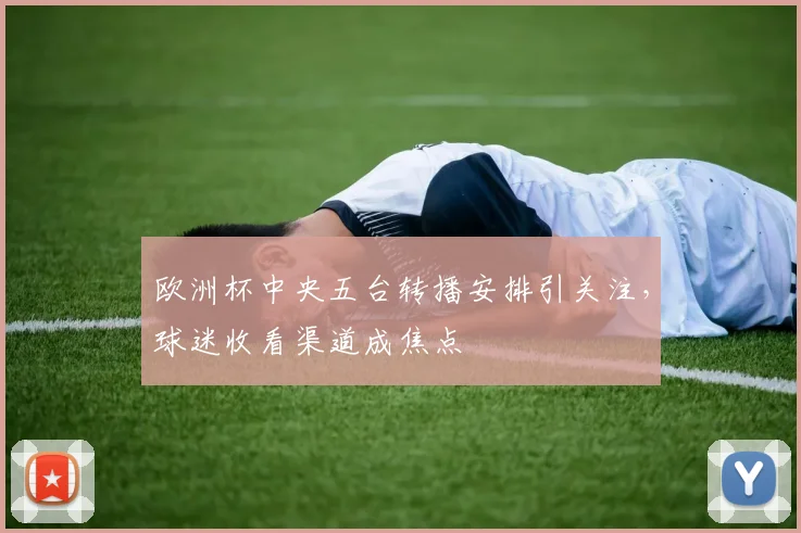 欧洲杯中央五台转播安排引关注，球迷收看渠道成焦点
