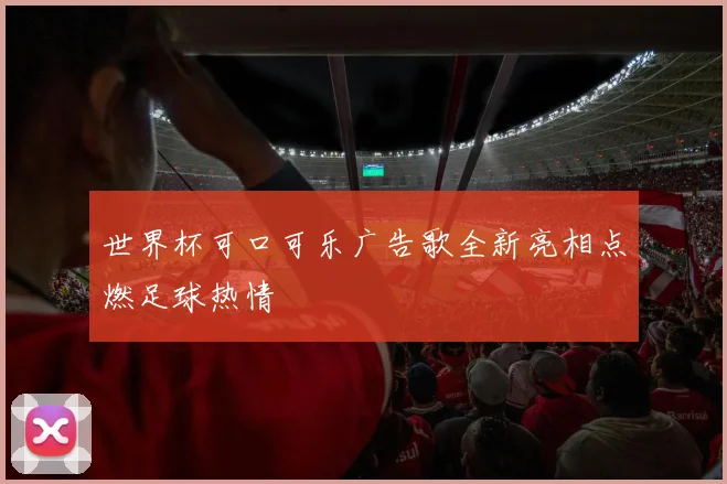 世界杯可口可乐广告歌全新亮相点燃足球热情