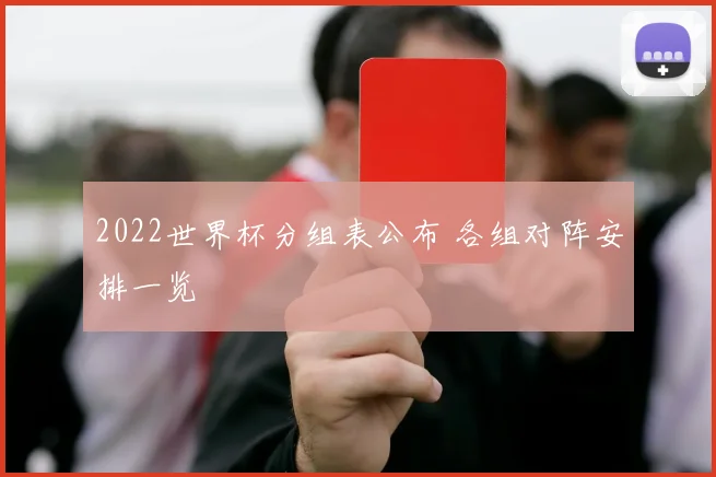 2022世界杯分组表公布 各组对阵安排一览