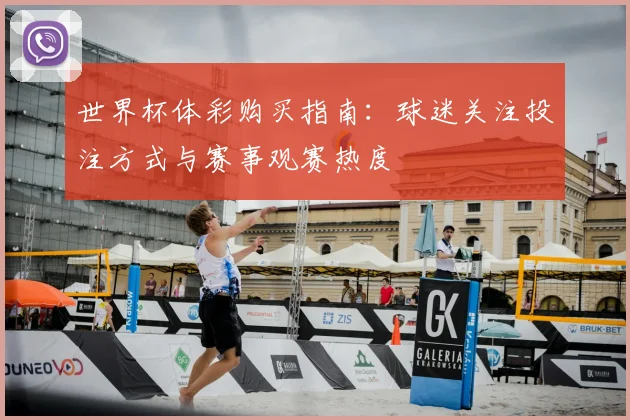 世界杯体彩购买指南:球迷关注投注方式与赛事观赛热度
