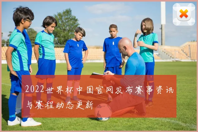 2022世界杯中国官网发布赛事资讯与赛程动态更新