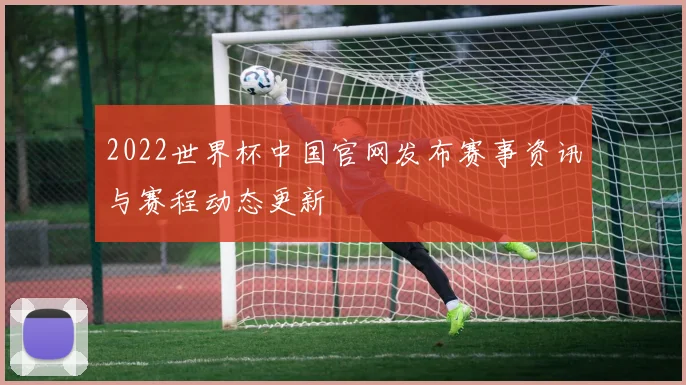 2022世界杯中国官网发布赛事资讯与赛程动态更新