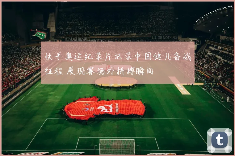 快手奥运纪录片记录中国健儿备战征程 展现赛场外拼搏瞬间