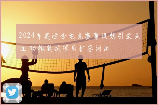 2024年奥运会电竞赛事设想引发关注 助推奥运项目扩容讨论