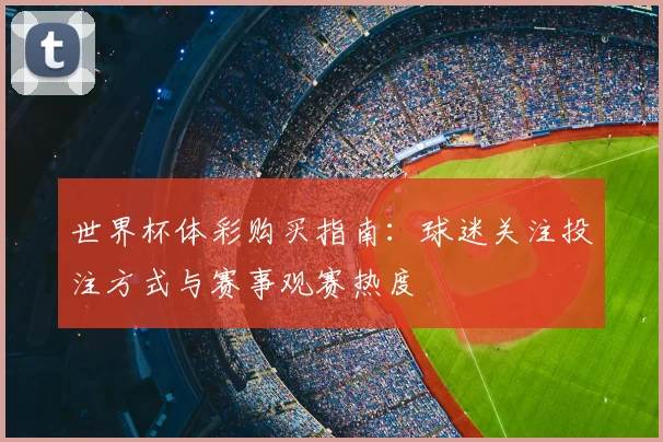 世界杯体彩购买指南:球迷关注投注方式与赛事观赛热度