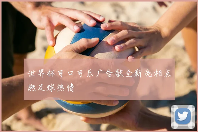 世界杯可口可乐广告歌全新亮相点燃足球热情